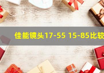 佳能镜头17-55 15-85比较